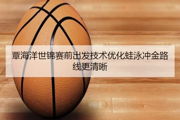覃海洋世锦赛前出发技术优化蛙泳冲金路线更清晰