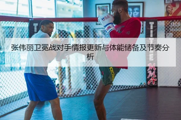 张伟丽卫冕战对手情报更新与体能储备及节奏分析